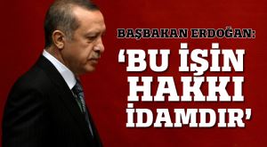Başbakan Erdoğan: ‘Bu işin hakkı idamdır!’